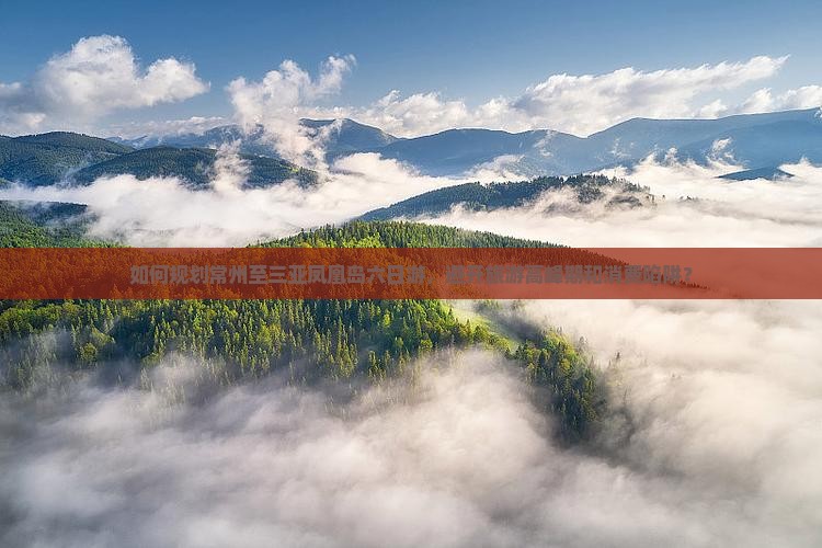 如何规划常州至三亚凤凰岛六日游，避开旅游高峰期和消费陷阱？