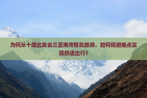 为何从十堰出发去三亚南湾猴岛旅游，如何规避痛点实现舒适出行？