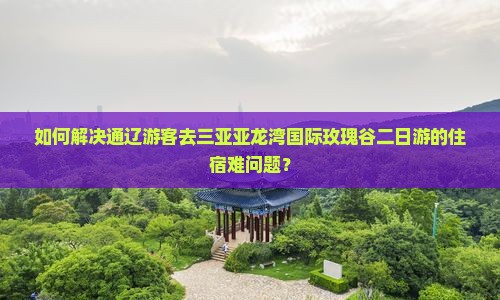 如何解决通辽游客去三亚亚龙湾国际玫瑰谷二日游的住宿难问题？