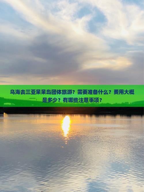 乌海去三亚呆呆岛团体旅游？需要准备什么？费用大概是多少？有哪些注意事项？