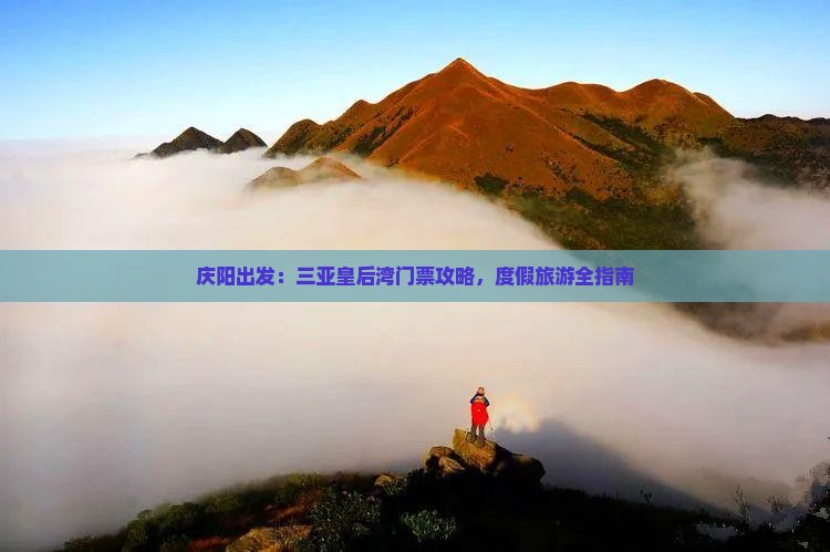庆阳出发：三亚皇后湾门票攻略，度假旅游全指南