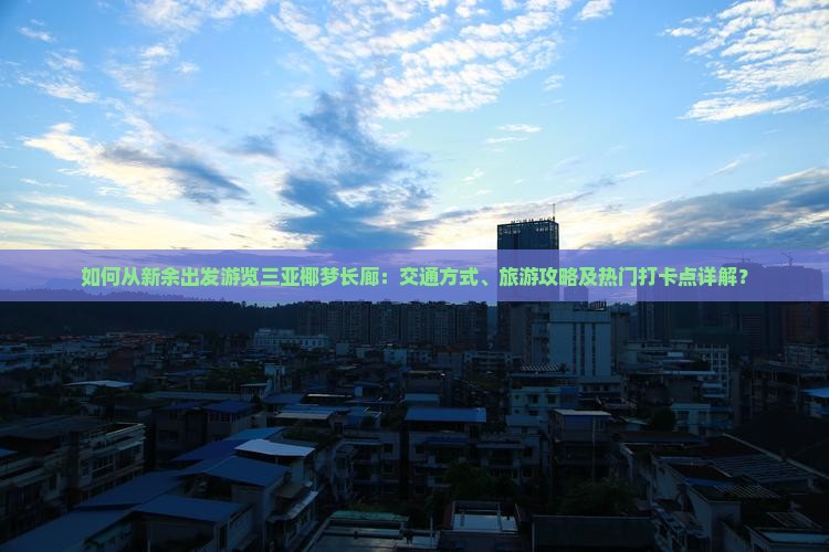 如何从新余出发游览三亚椰梦长廊：交通方式、旅游攻略及热门打卡点详解？