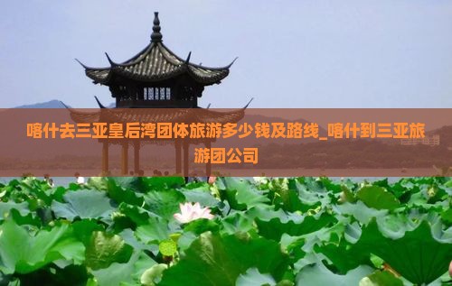 喀什去三亚皇后湾团体旅游多少钱及路线_喀什到三亚旅游团公司