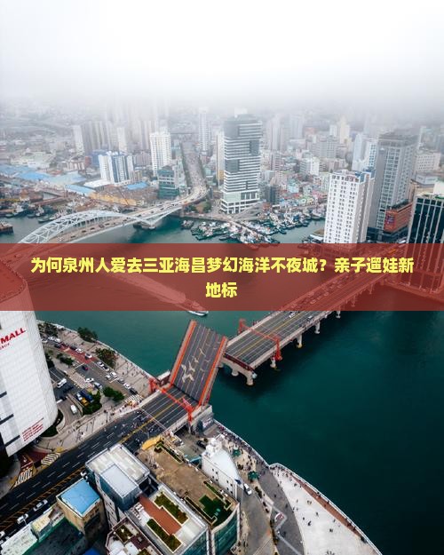 为何泉州人爱去三亚海昌梦幻海洋不夜城？亲子遛娃新地标