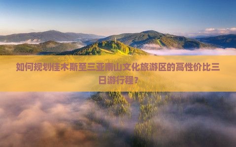 如何规划佳木斯至三亚南山文化旅游区的高性价比三日游行程？