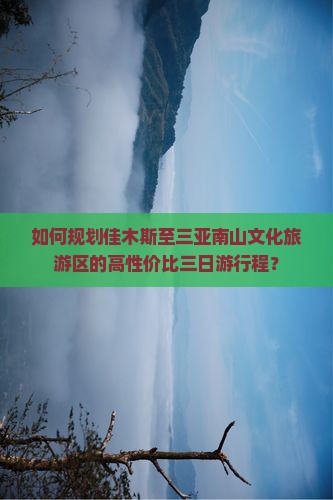 如何规划佳木斯至三亚南山文化旅游区的高性价比三日游行程？