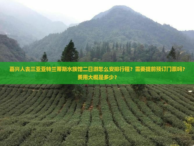 嘉兴人去三亚亚特兰蒂斯水族馆二日游怎么安排行程？需要提前预订门票吗？费用大概是多少？