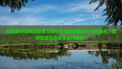 如何解决抚州出发至三亚小东海自由团旅行中的痛点，如何实现高品质自由行体验？