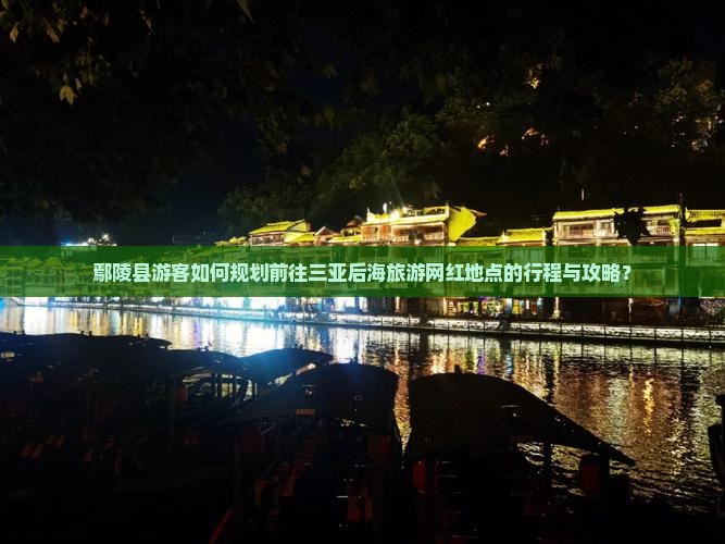 鄢陵县游客如何规划前往三亚后海旅游网红地点的行程与攻略？