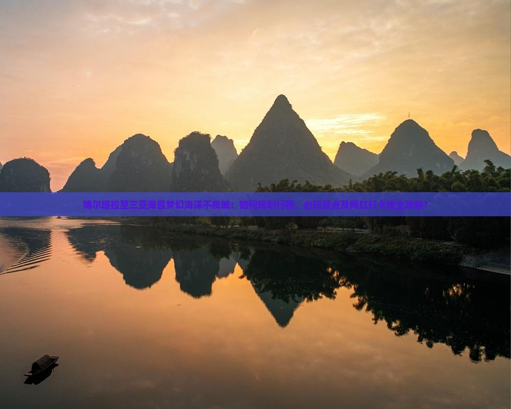 博尔塔拉至三亚海昌梦幻海洋不夜城：如何规划行程、必玩景点及网红打卡地全攻略？