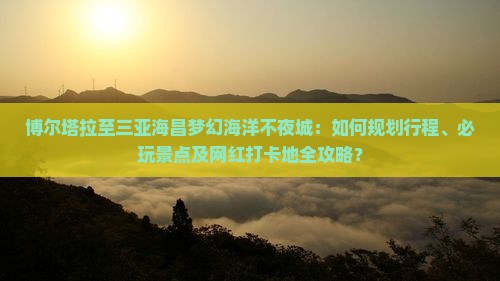博尔塔拉至三亚海昌梦幻海洋不夜城：如何规划行程、必玩景点及网红打卡地全攻略？