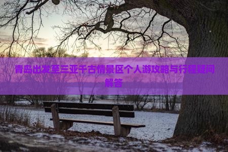 青岛出发至三亚千古情景区个人游攻略与行程疑问解答