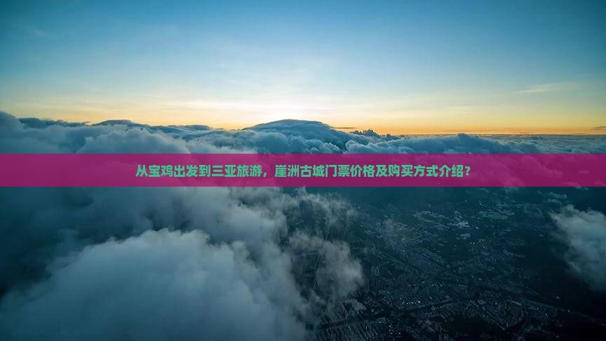 从宝鸡出发到三亚旅游，崖洲古城门票价格及购买方式介绍？