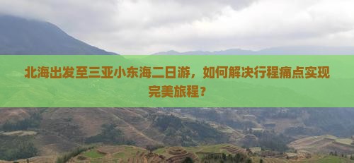 北海出发至三亚小东海二日游，如何解决行程痛点实现完美旅程？