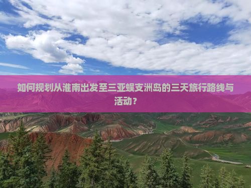 如何规划从淮南出发至三亚蜈支洲岛的三天旅行路线与活动？