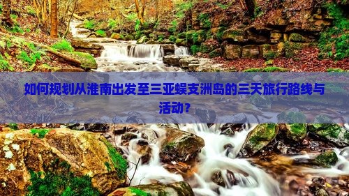如何规划从淮南出发至三亚蜈支洲岛的三天旅行路线与活动？