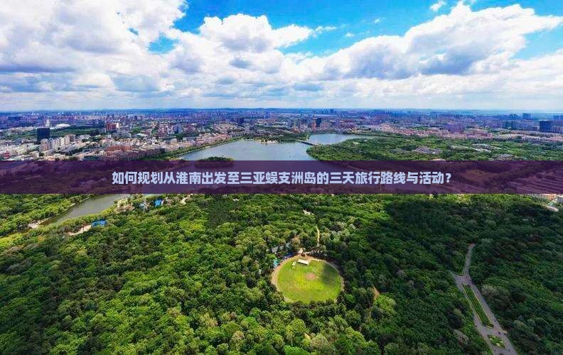 如何规划从淮南出发至三亚蜈支洲岛的三天旅行路线与活动？