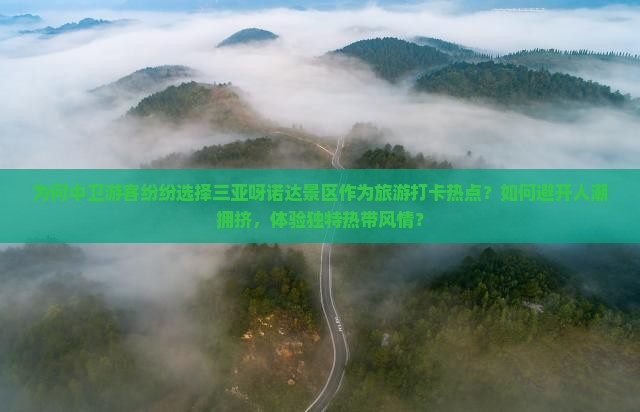 为何中卫游客纷纷选择三亚呀诺达景区作为旅游打卡热点？如何避开人潮拥挤，体验独特热带风情？