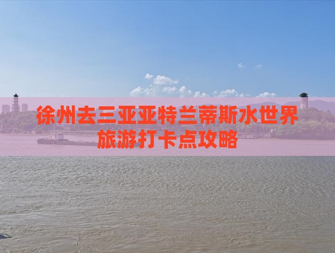 徐州去三亚亚特兰蒂斯水世界旅游打卡点攻略