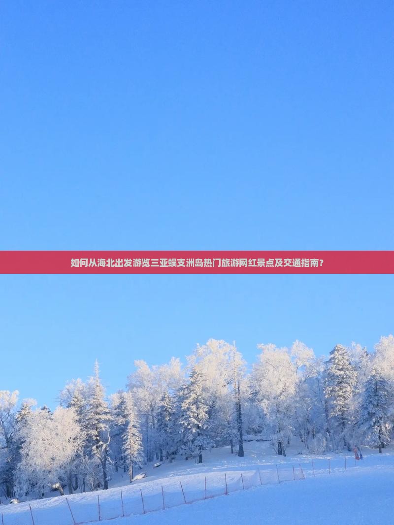 如何从海北出发游览三亚蜈支洲岛热门旅游网红景点及交通指南？