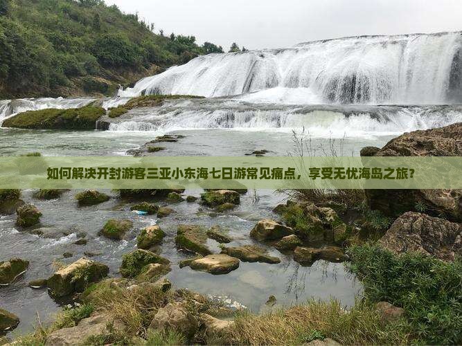 如何解决开封游客三亚小东海七日游常见痛点，享受无忧海岛之旅？