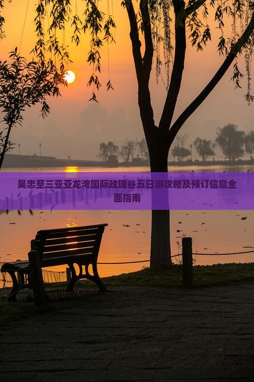 吴忠至三亚亚龙湾国际玫瑰谷五日游攻略及预订信息全面指南