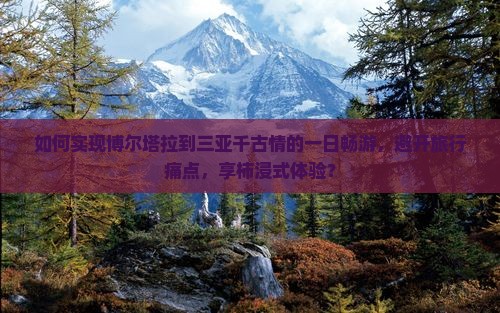 如何实现博尔塔拉到三亚千古情的一日畅游，避开旅行痛点，享柿浸式体验？