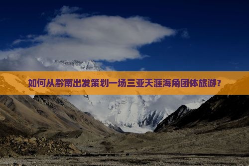 如何从黔南出发策划一场三亚天涯海角团体旅游？