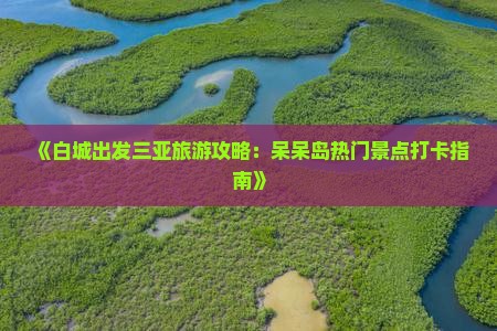 《白城出发三亚旅游攻略：呆呆岛热门景点打卡指南》