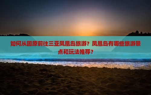 如何从固原前往三亚凤凰岛旅游？凤凰岛有哪些旅游景点和玩法推荐？