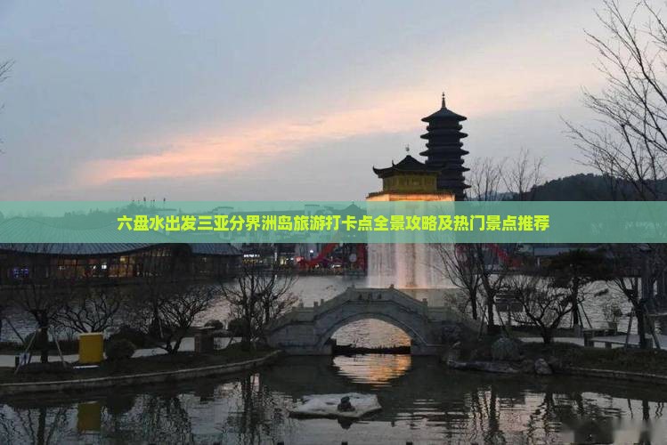 六盘水出发三亚分界洲岛旅游打卡点全景攻略及热门景点推荐 六盘水出发三亚分界洲岛旅游打卡点全景攻略及热门景点推荐