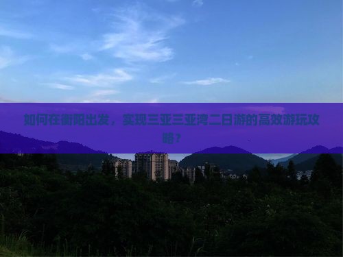 如何在衡阳出发，实现三亚三亚湾二日游的高效游玩攻略？