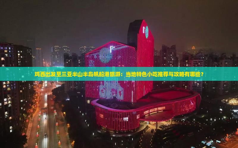 鸡西出发至三亚半山半岛帆船港旅游：当地特色小吃推荐与攻略有哪些？