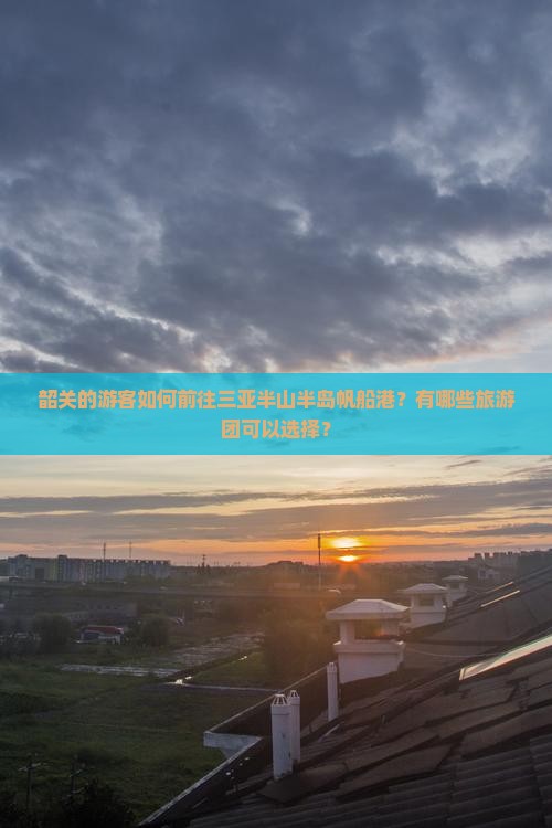 韶关的游客如何前往三亚半山半岛帆船港？有哪些旅游团可以选择？
