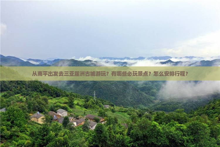 从南平出发去三亚崖洲古城游玩？有哪些必玩景点？怎么安排行程？