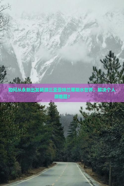 如何从永新出发畅游三亚亚特兰蒂斯水世界，解决个人游难题？