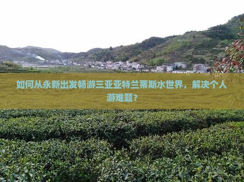 如何从永新出发畅游三亚亚特兰蒂斯水世界，解决个人游难题？