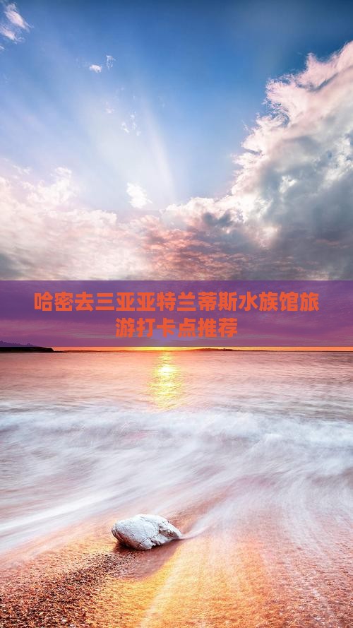 哈密去三亚亚特兰蒂斯水族馆旅游打卡点推荐