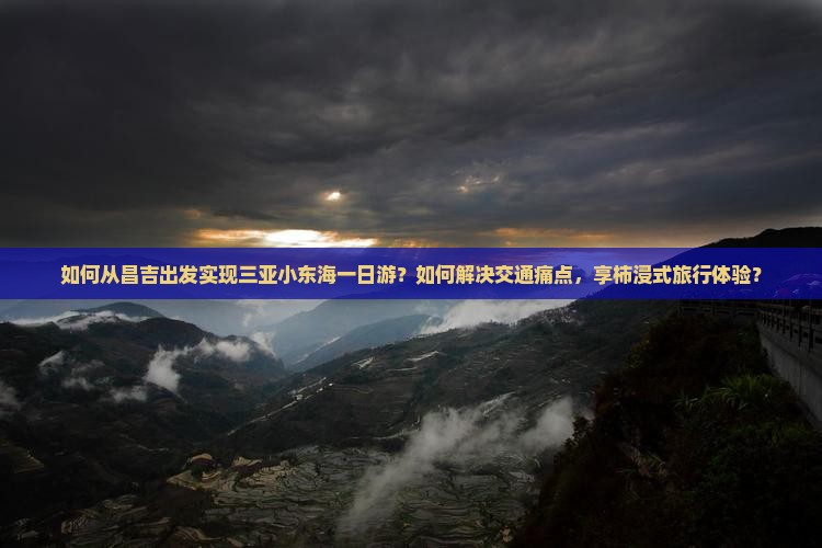 如何从昌吉出发实现三亚小东海一日游？如何解决交通痛点，享柿浸式旅行体验？