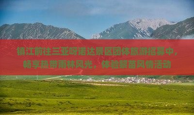 镇江前往三亚呀诺达景区团体旅游招募中，畅享热带雨林风光，体验黎苗风情活动