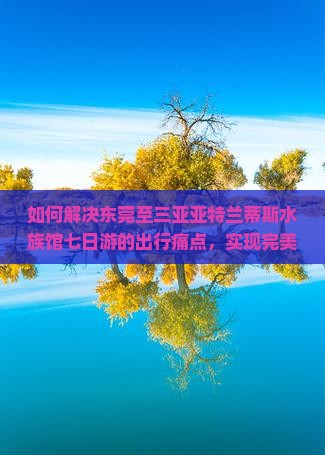 如何解决东莞至三亚亚特兰蒂斯水族馆七日游的出行痛点，实现完美假期？
