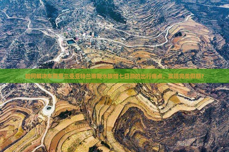 如何解决东莞至三亚亚特兰蒂斯水族馆七日游的出行痛点，实现完美假期？