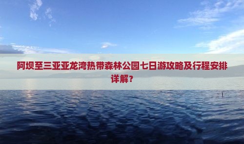 阿坝至三亚亚龙湾热带森林公园七日游攻略及行程安排详解？