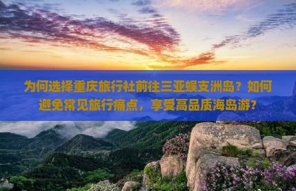 为何选择重庆旅行社前往三亚蜈支洲岛？如何避免常见旅行痛点，享受高品质海岛游？