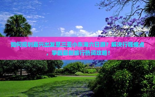 如何规划嘉兴出发至三亚小东海六日游？解决行程痛点，掌握最新旅行热词攻略！