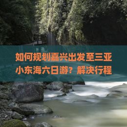 如何规划嘉兴出发至三亚小东海六日游？解决行程痛点，掌握最新旅行热词攻略！