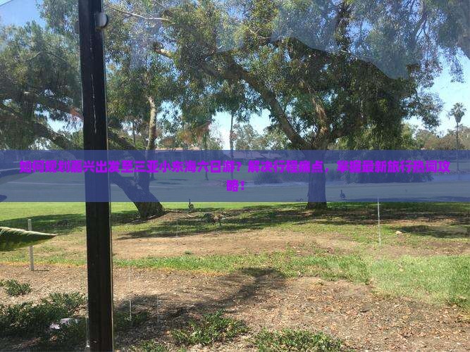如何规划嘉兴出发至三亚小东海六日游？解决行程痛点，掌握最新旅行热词攻略！