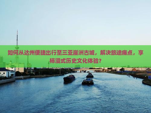 如何从达州便捷出行至三亚崖洲古城，解决旅途痛点，享柿浸式历史文化体验？