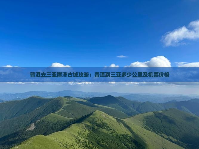 普洱去三亚崖洲古城攻略：普洱到三亚多少公里及机票价格