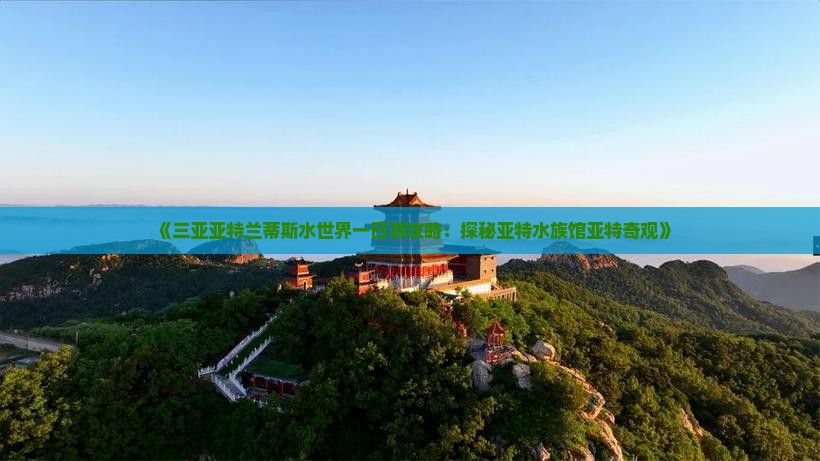 《三亚亚特兰蒂斯水世界一日游攻略：探秘亚特水族馆亚特奇观》